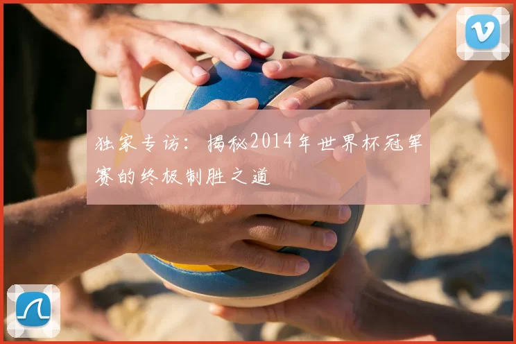 独家专访:揭秘2014年世界杯冠军赛的终极制胜之道