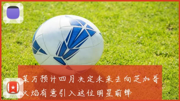 莱万预计四月决定未来去向芝加哥火焰有意引入这位明星前锋
