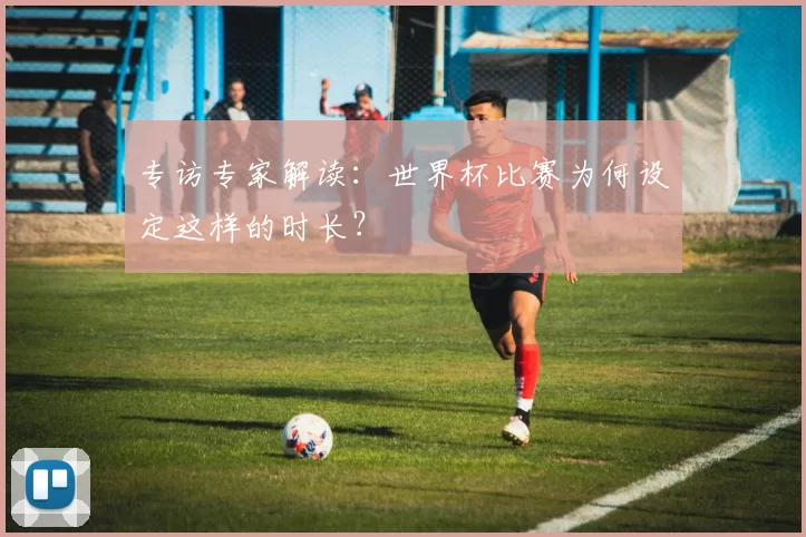 专访专家解读：世界杯比赛为何设定这样的时长？