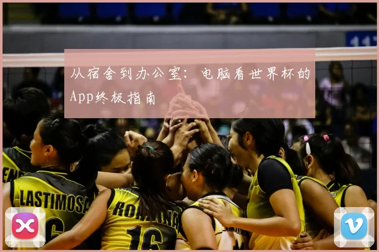 从宿舍到办公室：电脑看世界杯的App终极指南