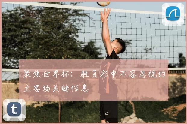 聚焦世界杯:胜负彩中不容忽视的主客场关键信息