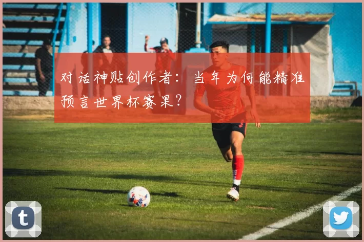 对话神贴创作者:当年为何能精准预言世界杯赛果?