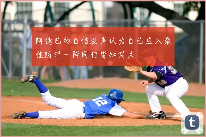 阿德巴约自信发声认为自己应入最佳防守一阵同行皆知实力