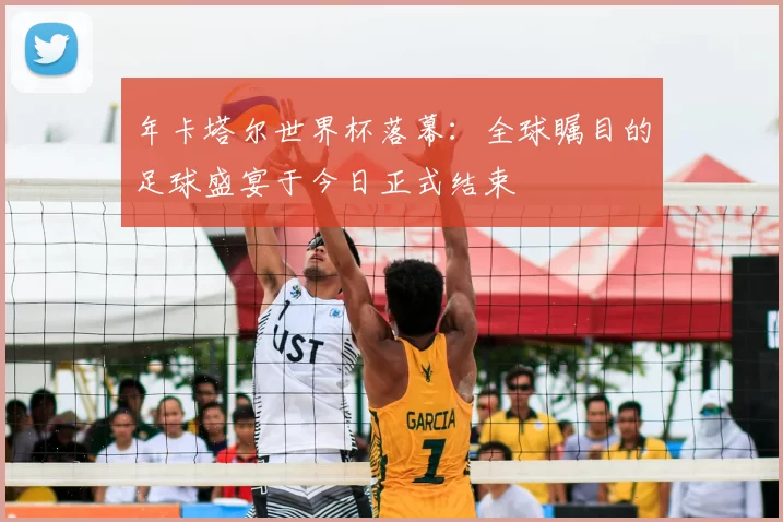 年卡塔尔世界杯落幕:全球瞩目的足球盛宴于今日正式结束