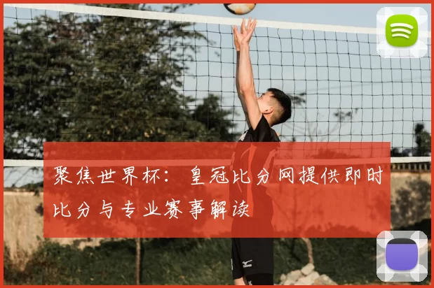 聚焦世界杯：皇冠比分网提供即时比分与专业赛事解读