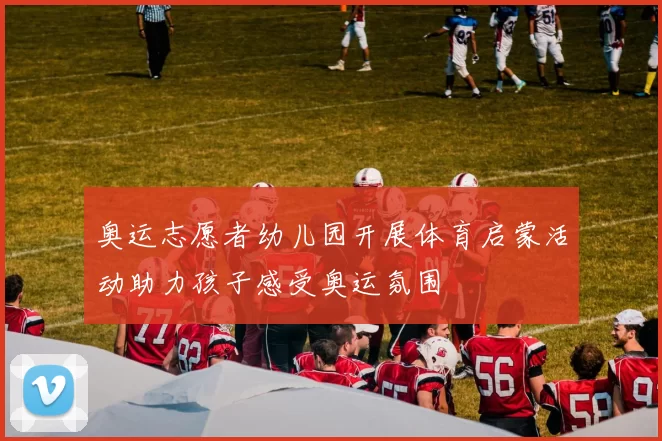 奥运志愿者幼儿园开展体育启蒙活动助力孩子感受奥运氛围