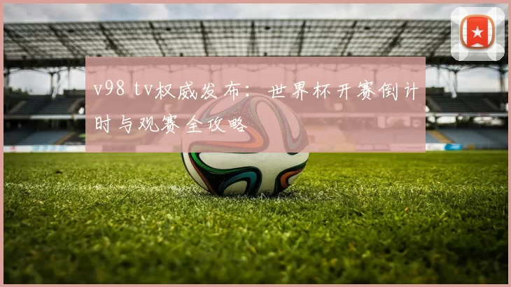 v98 tv权威发布：世界杯开赛倒计时与观赛全攻略