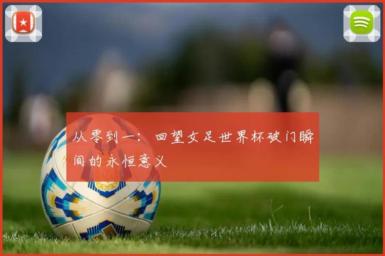 从零到一：回望女足世界杯破门瞬间的永恒意义