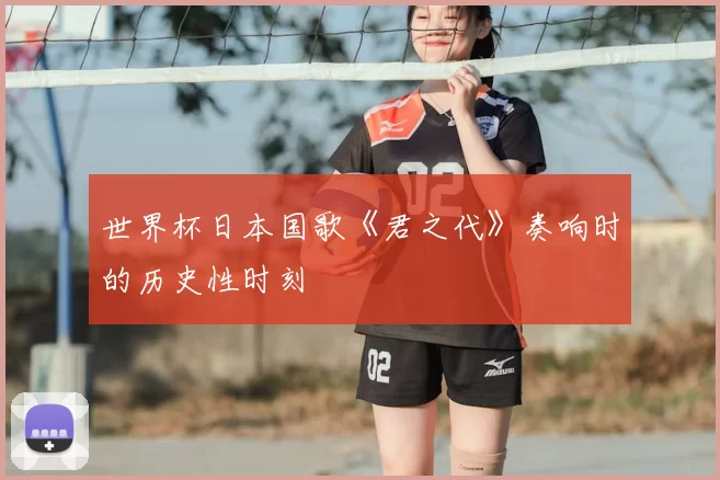 世界杯日本国歌《君之代》奏响时的历史性时刻
