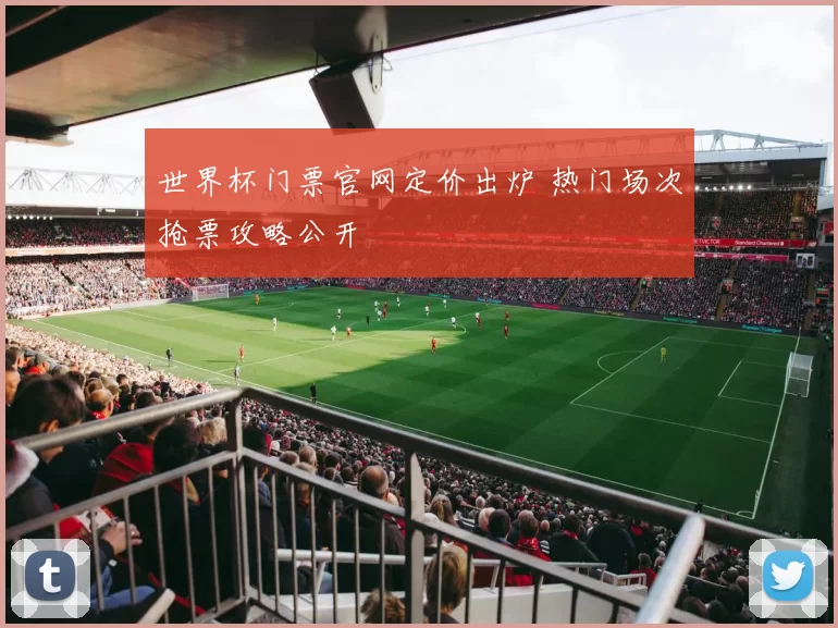 世界杯门票官网定价出炉 热门场次抢票攻略公开