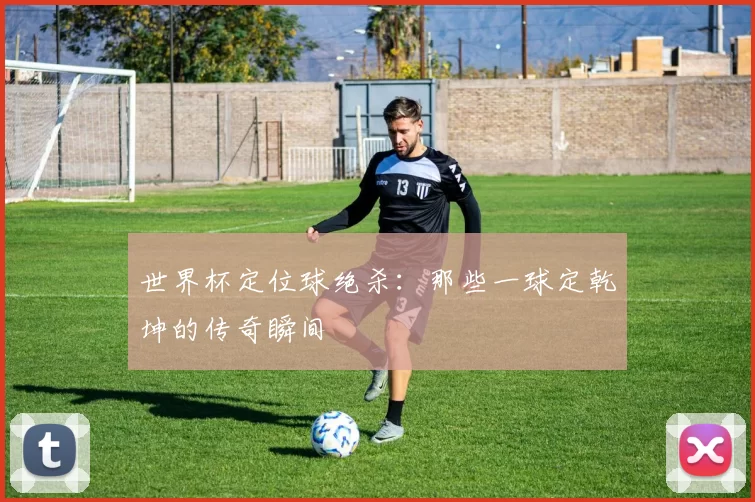 世界杯定位球绝杀：那些一球定乾坤的传奇瞬间