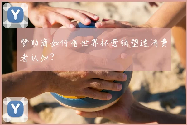 赞助商如何借世界杯营销塑造消费者认知?
