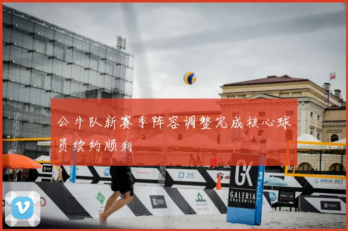 公牛队新赛季阵容调整完成核心球员续约顺利