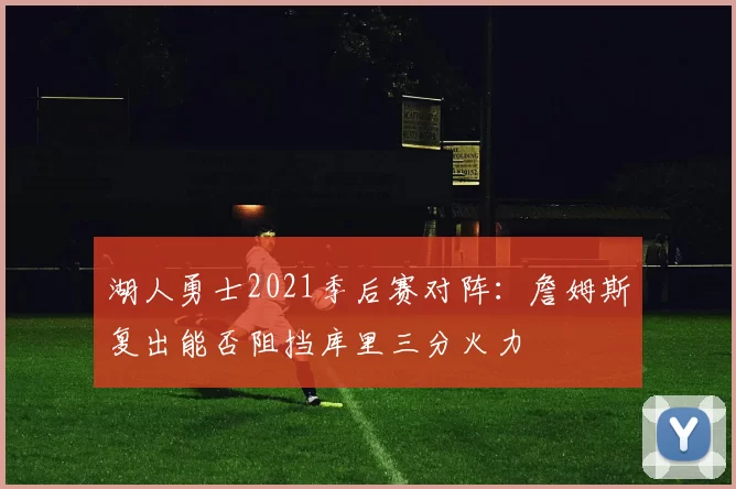 湖人勇士2021季后赛对阵:詹姆斯复出能否阻挡库里三分火力